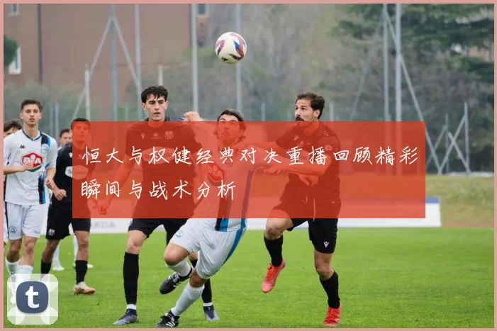 恒大与权健经典对决重播回顾精彩瞬间与战术分析