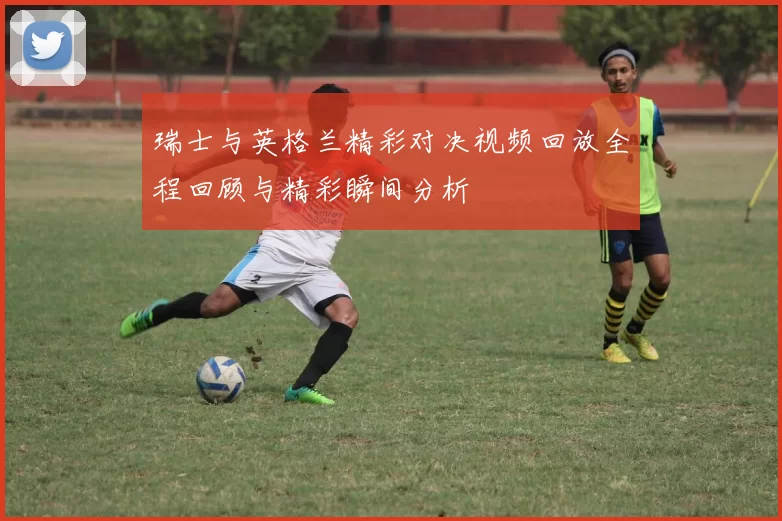 瑞士与英格兰精彩对决视频回放全程回顾与精彩瞬间分析