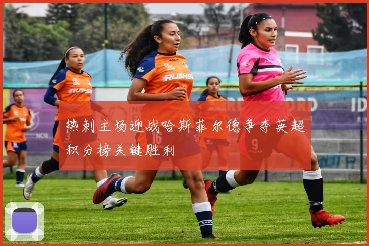 热刺主场迎战哈斯菲尔德争夺英超积分榜关键胜利