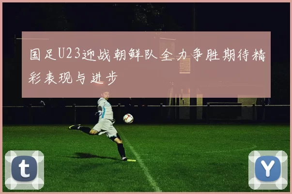 国足U23迎战朝鲜队全力争胜期待精彩表现与进步