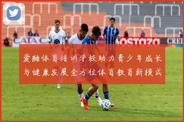爱酷体育培训学校助力青少年成长与健康发展全方位体育教育新模式探索