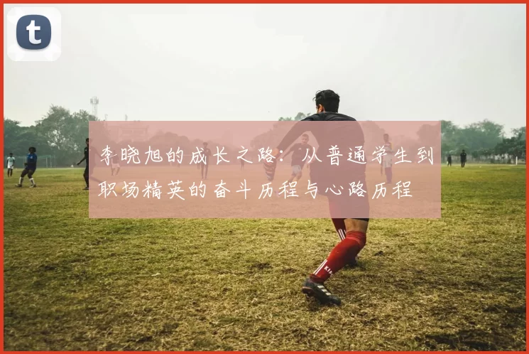 李晓旭的成长之路：从普通学生到职场精英的奋斗历程与心路历程