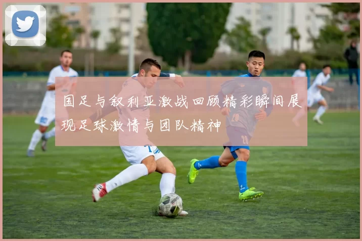 国足与叙利亚激战回顾精彩瞬间展现足球激情与团队精神