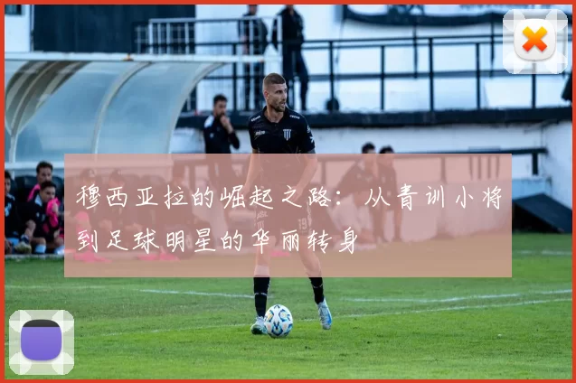 穆西亚拉的崛起之路：从青训小将到足球明星的华丽转身