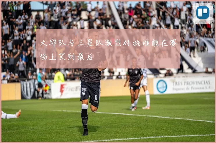 大邱队与三星队激烈对抗谁能在赛场上笑到最后