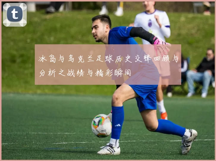 冰岛与乌克兰足球历史交锋回顾与分析之战绩与精彩瞬间