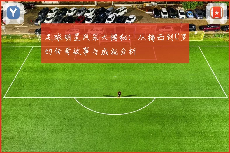 足球明星风采大揭秘：从梅西到C罗的传奇故事与成就分析