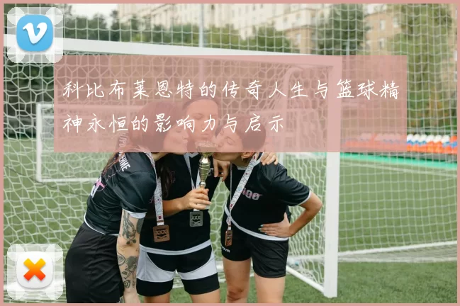 科比布莱恩特的传奇人生与篮球精神永恒的影响力与启示