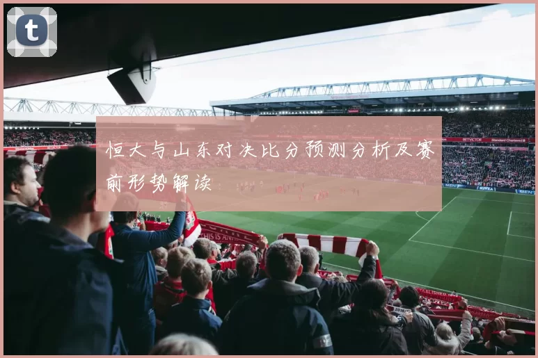 恒大与山东对决比分预测分析及赛前形势解读