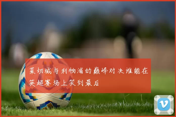 菜切城与利物浦的巅峰对决谁能在英超赛场上笑到最后