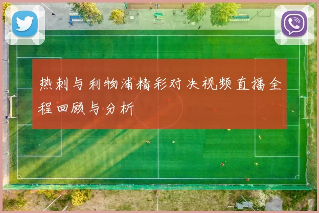 热刺与利物浦精彩对决视频直播全程回顾与分析